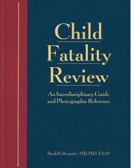 Title: Child Fatality Review: An Interdisciplinary Guide and Photographic Reference, Author: Randell Alexander MD
