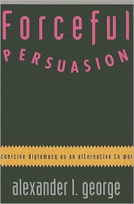 Title: Forceful Persuasion: Coercive Diplomacy as an Alternative to War / Edition 1, Author: Alexander L. George
