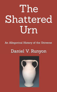 Title: The Shattered Urn: An Allegorical History of the Universe, Author: Daniel V Runyon PH D