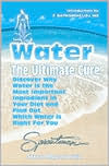 Water - The Ultimate Cure: Discover Why Water Is the Most Important Ingredient in Your Diet and Find Out Which Water Is Right for You