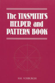 Title: The Tinsmith's Helper and Pattern Book: With Useful Rules, Diagrams and Tables, Author: H. K. Vosburgh