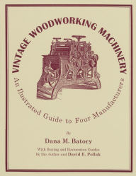 Title: Vintage Woodworking Machinery: An Illustrated Guide to Four Manufacturers, Author: Dana M. Batory