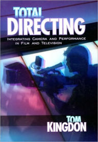 Title: Total Directing: Integrating Camera and Performance in Film and Television, Author: Tom Kingdon