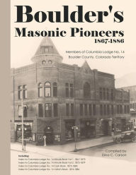 Title: Boulder's Masonic Pioneers, 1867-1886: Members of Columbia Lodge No. 14, Boulder County, Colorado Territory, Author: Dina C Carson