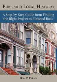 Title: Publish a Local History: A Step-by-Step Guide from Finding the Right Project to Finished Book, Author: Dina C Carson