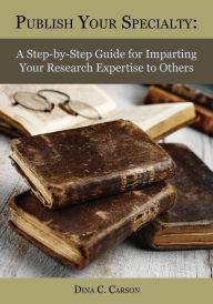 Title: Publish Your Specialty: A Step-by-Step Guide for Imparting Your Research Expertise to Others, Author: Dina C Carson