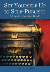 Title: Set Yourself Up to Self-Publish: A Local Historian's Guide, Author: Dina C Carson