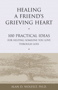 Title: Healing a Friend's Grieving Heart: 100 Practical Ideas for Helping Someone You Love Through Loss, Author: Alan D Wolfelt PhD