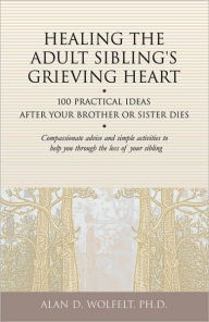 Title: Healing the Adult Sibling's Grieving Heart: 100 Practical Ideas After Your Brother or Sister Dies, Author: Alan D Wolfelt PhD