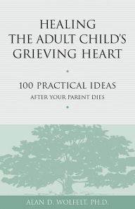 Title: Healing the Adult Child's Grieving Heart: 100 Practical Ideas After Your Parent Dies, Author: Alan D Wolfelt PhD