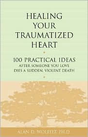 Title: Healing Your Traumatized Heart: 100 Practical Ideas After Someone You Love Dies a Sudden, Violent Death, Author: Alan D Wolfelt PhD