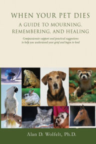Title: When Your Pet Dies: A Guide to Mourning, Remembering and Healing, Author: Alan D Wolfelt PhD
