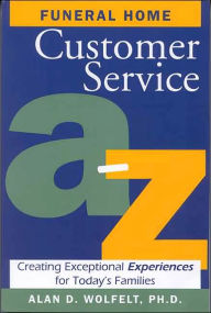 Title: Funeral Home Customer Service A-Z: Creating Exceptional Experiences for Today's Families, Author: Alan D Wolfelt PhD