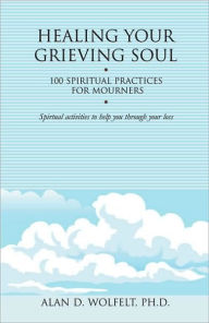 Title: Healing Your Grieving Soul: 100 Spiritual Practices for Mourners, Author: Alan D Wolfelt PhD