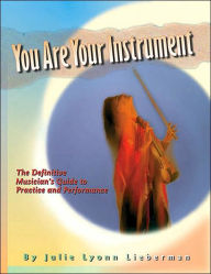 Title: You Are Your Instrument: The Definitive Musician's Guide to Practice and Performance, Author: Julie Lyonn Lieberman