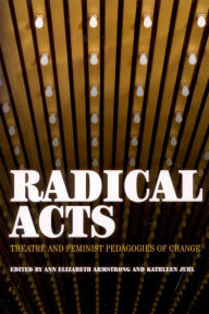 Title: Radical Acts: Theater and Feminist Pedagogies of Change / Edition 1, Author: Ann Elizabeth Armstrong