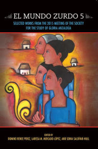 Title: El Mundo Zurdo 5: Selected Works from the 2015 Meeting of the Society for the Study of Gloria Anzaldua, Author: Domino Renee Perez