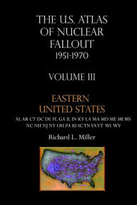 Title: U. S. Atlas of Nuclear Fallout, 1951-1970 Vol III Eastern U. S.: Nuclear Fallout in the Eastern Us from the Nevada Nuclear Tests, Author: Richard L Miller Faia