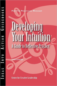 Title: Developing Your Intuition: A Guide to Reflective Practice / Edition 1, Author: Center for Creative Leadership (CCL)