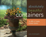 Absolutely Beautiful Containers: The ABCs of Creative Container Gardens