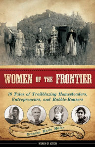 Title: Women of the Frontier: 16 Tales of Trailblazing Homesteaders, Entrepreneurs, and Rabble-Rousers, Author: Brandon Marie Miller