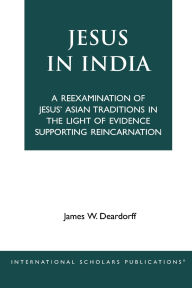 Title: Jesus in India: A Reexamination of Jesus' Asian Traditions in the Light of Evidence Supporting Reincarnation, Author: James W. Deardorff