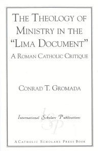 Title: The Theology of Ministry in the 'Lima Document': A Roman Catholic Critique, Author: Conrad T. Gromada