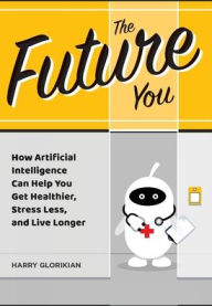 Title: The Future You: How Artificial Intelligence Can Help You Get Healthier, Stress Less, and Live Longer: How Artificial Intelligence Can Help You Get Healthier, Stress Less, and Live Longer, Author: Harry Glorikian