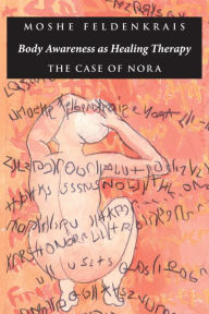 Title: Body Awareness as Healing Therapy: The Case of Nora, Author: Moshe Feldenkrais