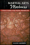 Martial Arts Madness: A User's Guide to the Esoteric Martial Arts