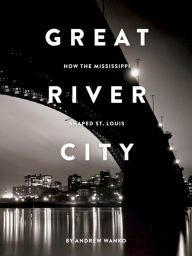 Title: Great River City: How the Mississippi Shaped St. Louis, Author: Andrew Wanko