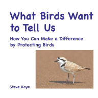 Title: What Birds Want to Tell Us: How You Can Make a Difference by Protecting Birds, Author: Steve Kaye