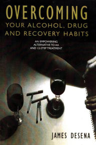 Overcoming Your Alcohol Drug and Recovery Habits: An Empowering Alternative to AA and 12-Step Treatment