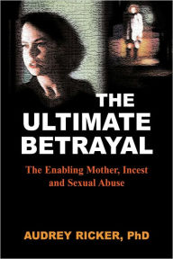 Title: The Ultimate Betrayal: The Enabling Mother, Incest and Sexual Abuse, Author: Audrey Ricker