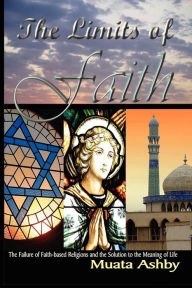 The Limits of Faith: The Failure of Faith-Based Religions and the Solution to the Meaning of Life