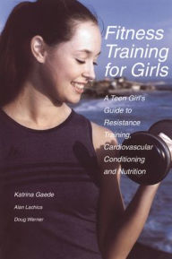 Title: Fitness Training for Girls: A Teen Girl's Guide to Resistance Training, Cardiovascular Conditioning and Nutrition, Author: Katrina Gaede