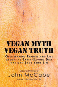 Title: Vegan Myth Vegan Truth: Obliterating rumors and lies about the Earth-saving diet, Author: John McCabe
