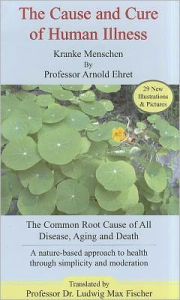 Title: The Cause and Cure of Human Illness: The Common Root Cause of All Disease, Aging, and Death, Author: Arnold Ehret