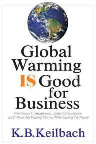 Title: Global Warming Is Good for Business: How Savvy Entrepreneurs, Large Corporations, and Others Are Making Money While Saving the Planet, Author: K B Keilbach