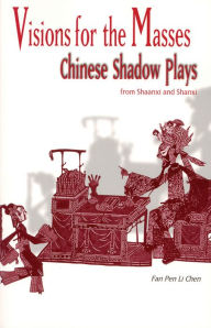 Title: Visions for the Masses: Chinese Shadow Plays from Shaanxi and Shanxi, Author: Fan Pen Li Chen