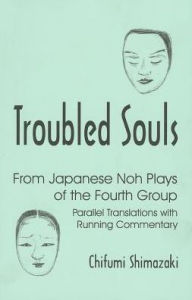 Title: Troubled Souls: From Japanese Noh Plays of the Fourth Group: Parallel Translations with Running Commentary, Author: Chifumi Shimazaki