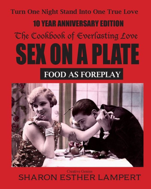 Sex On A Plate Food As Foreplay The Cookbook Of Everlasting Love By Sharon Esther Lampert