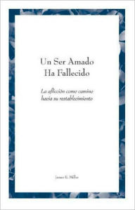 Title: Un Ser Amado Ha Fallecido: La afliccion como camino hacia su restablecimiento, Author: James E. Miller