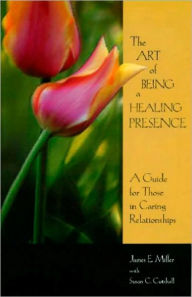 Title: The Art of Being a Healing Presence: A Guide for Those in Caring Relationships, Author: James E. Miller