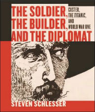 Title: The Soldier, the Builder and the Diplomat: Essays on Custer, the Titanic, and World War I, Author: Steven Schlesinger