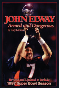 Title: John Elway: Armed & Dangerous: Revised and Updated to Include 1997 Super Bowl Season, Author: Clay Latimer