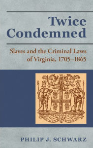 Title: Twice Condemned: Slaves and the Criminal Laws of Virginia, 1705-1865, Author: Philip J. Schwarz