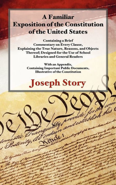 A Familiar Exposition of the Constitution of the United States: Containing a Brief Commentary on Every Clause, Explaining the True Nature, Reasons, and Objects Thereof