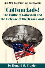 Title: Cottonclads!: The Battle of Galveston and the Defense of the Texas Coast, Author: Donald S. Frazier