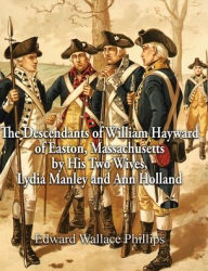 Title: The Descendants of William Hayward of Easton, Massachusetts by His Two Wives, Lydia Manley and Ann Holland, Author: Edward  Wallace Phillips